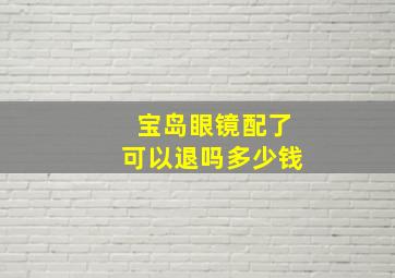 宝岛眼镜配了可以退吗多少钱