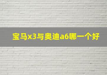 宝马x3与奥迪a6哪一个好