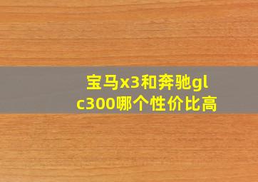 宝马x3和奔驰glc300哪个性价比高