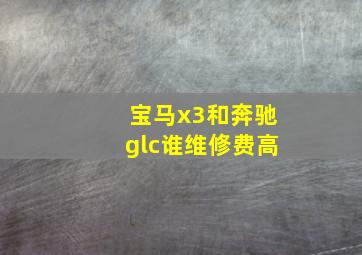 宝马x3和奔驰glc谁维修费高