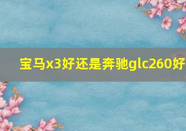 宝马x3好还是奔驰glc260好