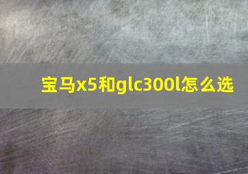 宝马x5和glc300l怎么选