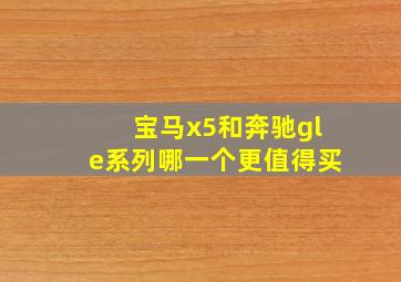 宝马x5和奔驰gle系列哪一个更值得买