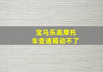 宝马乐高摩托车变速箱动不了