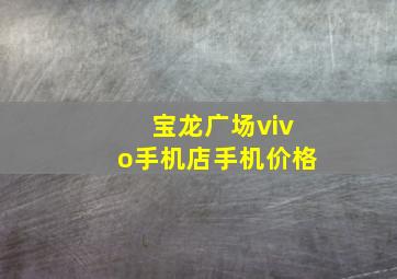 宝龙广场vivo手机店手机价格