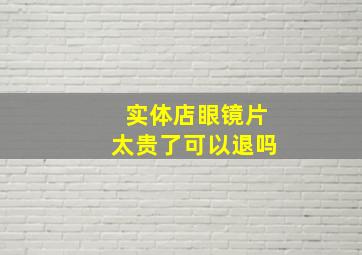 实体店眼镜片太贵了可以退吗