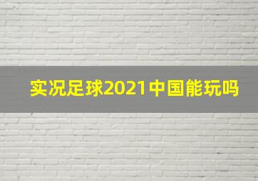 实况足球2021中国能玩吗