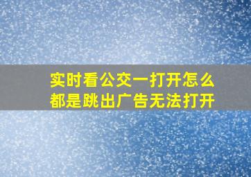 实时看公交一打开怎么都是跳出广告无法打开