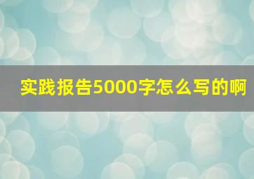 实践报告5000字怎么写的啊