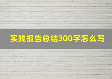 实践报告总结300字怎么写