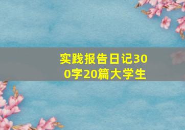 实践报告日记300字20篇大学生