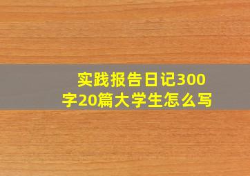 实践报告日记300字20篇大学生怎么写