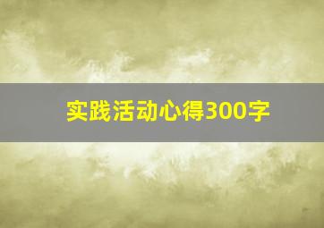 实践活动心得300字