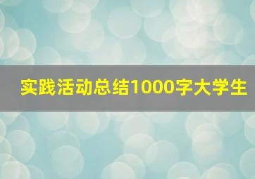 实践活动总结1000字大学生