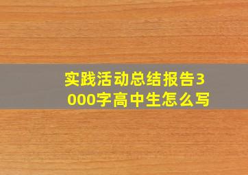 实践活动总结报告3000字高中生怎么写