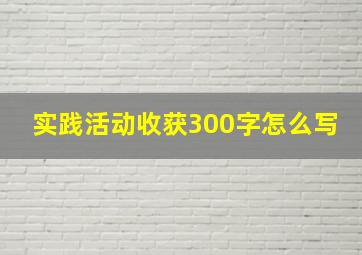 实践活动收获300字怎么写