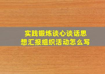 实践锻炼谈心谈话思想汇报组织活动怎么写