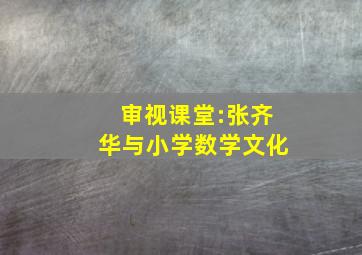 审视课堂:张齐华与小学数学文化