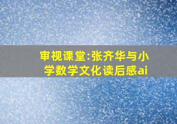 审视课堂:张齐华与小学数学文化读后感ai