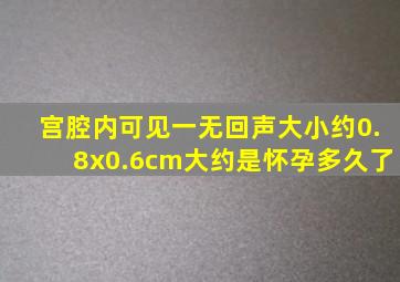 宫腔内可见一无回声大小约0.8x0.6cm大约是怀孕多久了