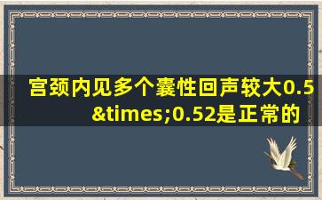 宫颈内见多个囊性回声较大0.5×0.52是正常的吗