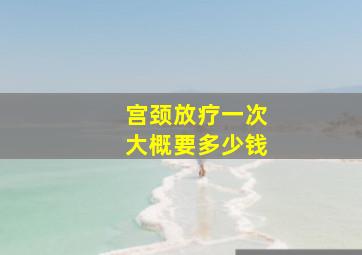 宫颈放疗一次大概要多少钱