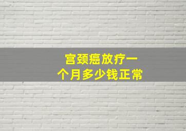 宫颈癌放疗一个月多少钱正常