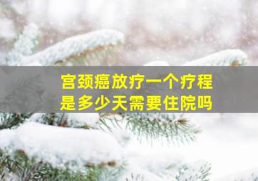 宫颈癌放疗一个疗程是多少天需要住院吗