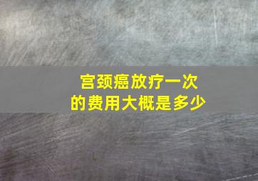 宫颈癌放疗一次的费用大概是多少