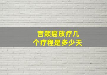 宫颈癌放疗几个疗程是多少天