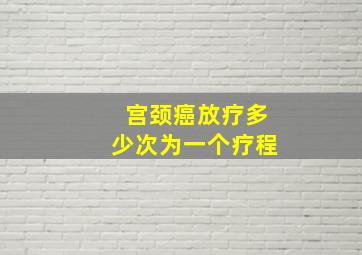 宫颈癌放疗多少次为一个疗程