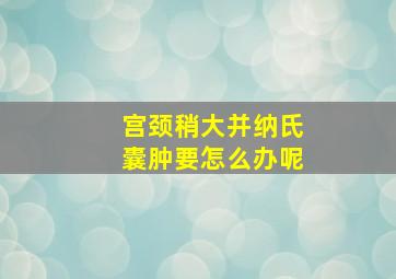 宫颈稍大并纳氏囊肿要怎么办呢