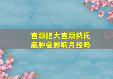 宫颈肥大宫颈纳氏囊肿会影响月经吗