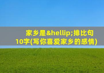 家乡是…排比句10字(写你喜爱家乡的感情)