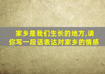 家乡是我们生长的地方,请你写一段话表达对家乡的情感