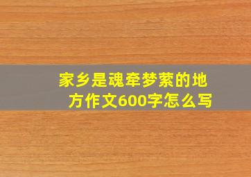 家乡是魂牵梦萦的地方作文600字怎么写