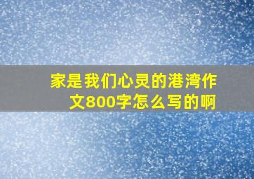 家是我们心灵的港湾作文800字怎么写的啊