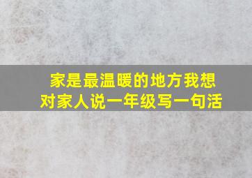 家是最温暖的地方我想对家人说一年级写一句活