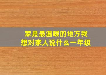 家是最温暖的地方我想对家人说什么一年级