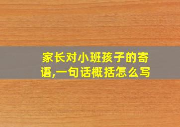 家长对小班孩子的寄语,一句话概括怎么写