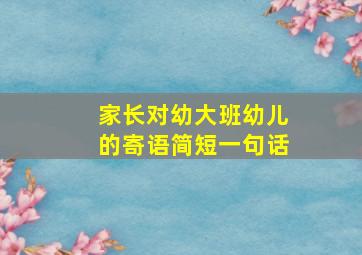 家长对幼大班幼儿的寄语简短一句话