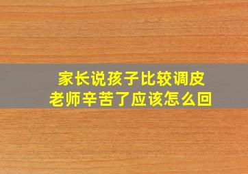 家长说孩子比较调皮老师辛苦了应该怎么回