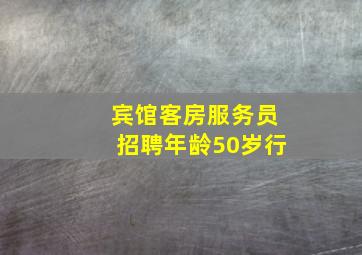 宾馆客房服务员招聘年龄50岁行