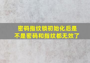 密码指纹锁初始化后是不是密码和指纹都无效了