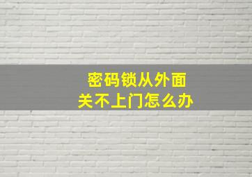 密码锁从外面关不上门怎么办