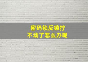 密码锁反锁拧不动了怎么办呢