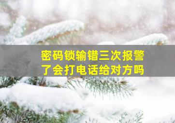 密码锁输错三次报警了会打电话给对方吗