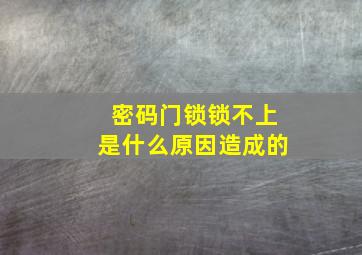 密码门锁锁不上是什么原因造成的