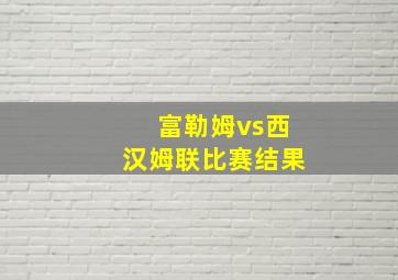 富勒姆vs西汉姆联比赛结果