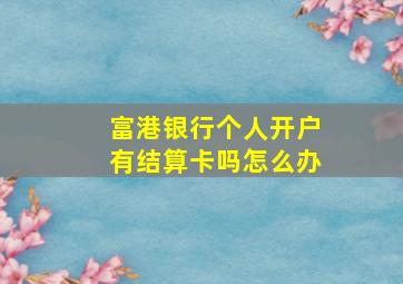 富港银行个人开户有结算卡吗怎么办